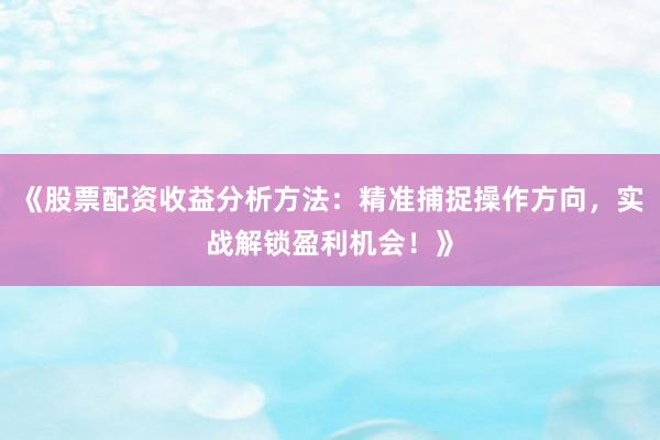 《股票配资收益分析方法：精准捕捉操作方向，实战解锁盈利机会！》