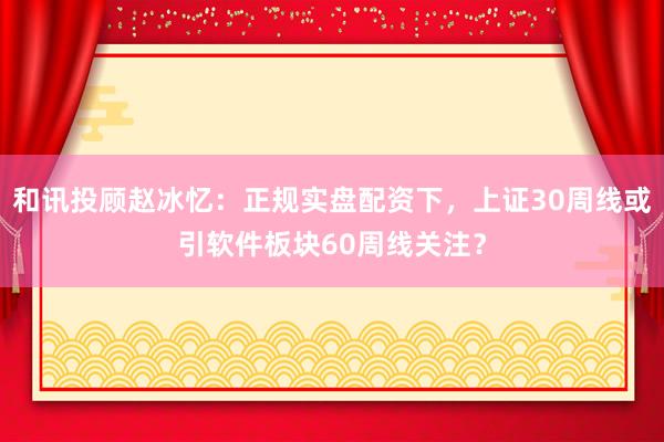 和讯投顾赵冰忆：正规实盘配资下，上证30周线或引软件板块60周线关注？