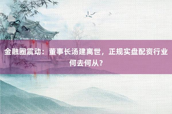 金融圈震动：董事长汤建离世，正规实盘配资行业何去何从？