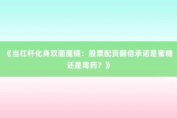 《当杠杆化身双面魔镜：股票配资翻倍承诺是蜜糖还是毒药？》