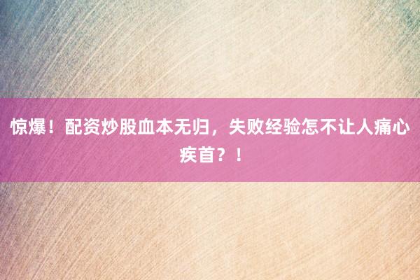惊爆！配资炒股血本无归，失败经验怎不让人痛心疾首？！