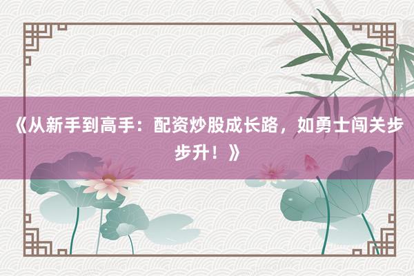《从新手到高手：配资炒股成长路，如勇士闯关步步升！》