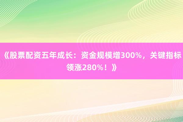 《股票配资五年成长：资金规模增300%，关键指标领涨280%！》