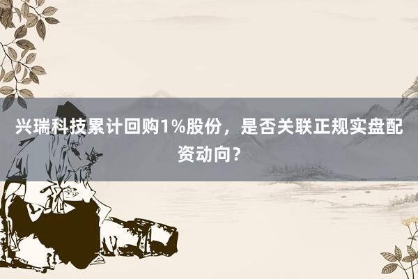 兴瑞科技累计回购1%股份，是否关联正规实盘配资动向？