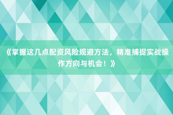 《掌握这几点配资风险规避方法，精准捕捉实战操作方向与机会！》