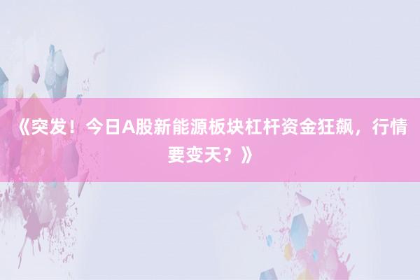 《突发！今日A股新能源板块杠杆资金狂飙，行情要变天？》