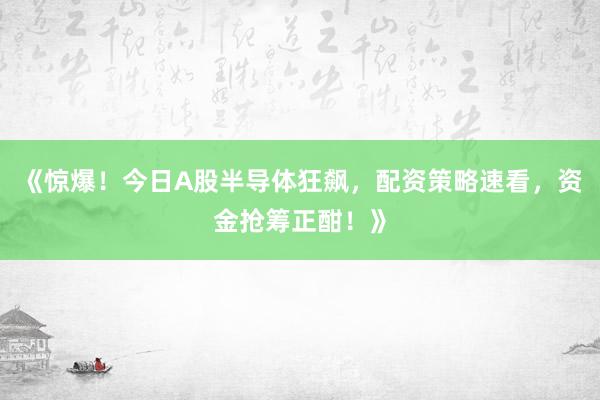 《惊爆！今日A股半导体狂飙，配资策略速看，资金抢筹正酣！》