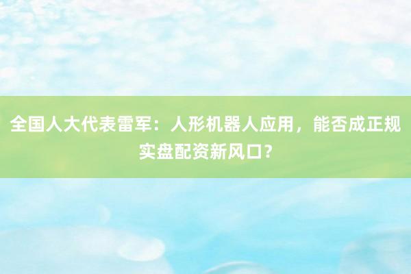 全国人大代表雷军：人形机器人应用，能否成正规实盘配资新风口？