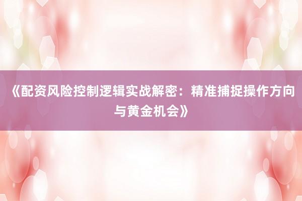 《配资风险控制逻辑实战解密：精准捕捉操作方向与黄金机会》