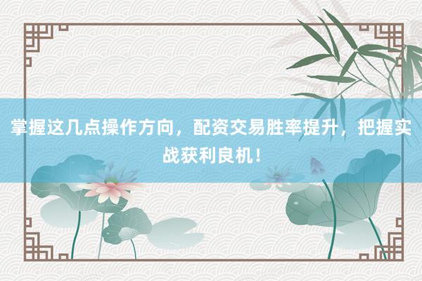 掌握这几点操作方向，配资交易胜率提升，把握实战获利良机！