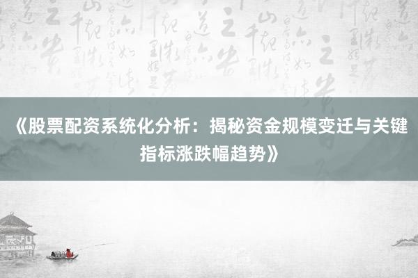 《股票配资系统化分析：揭秘资金规模变迁与关键指标涨跌幅趋势》
