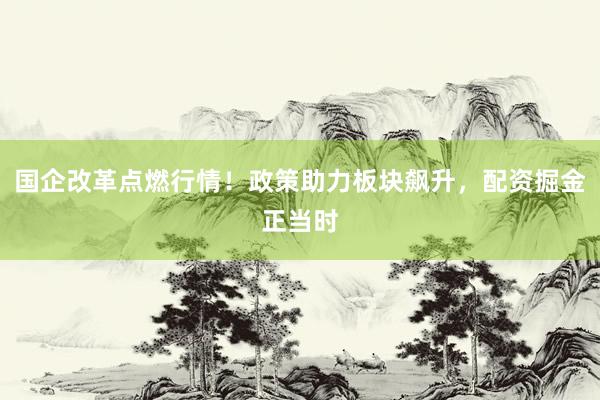 国企改革点燃行情！政策助力板块飙升，配资掘金正当时