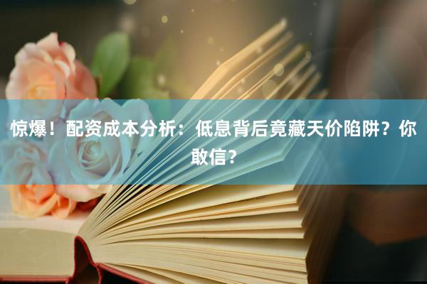 惊爆！配资成本分析：低息背后竟藏天价陷阱？你敢信？