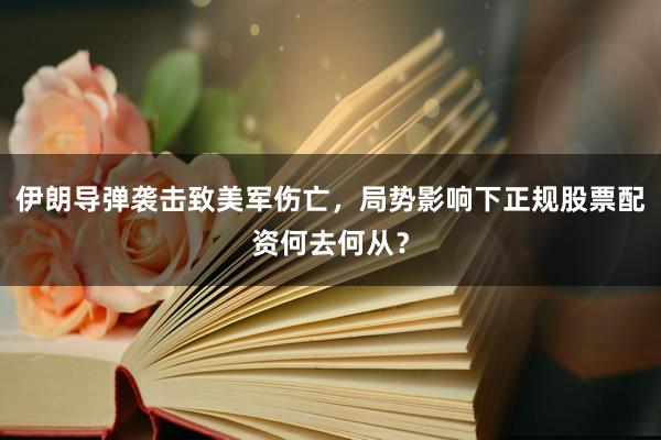 伊朗导弹袭击致美军伤亡，局势影响下正规股票配资何去何从？