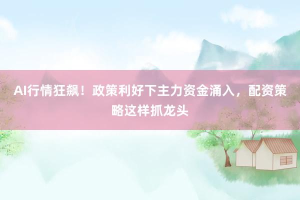 AI行情狂飙！政策利好下主力资金涌入，配资策略这样抓龙头