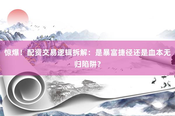 惊爆！配资交易逻辑拆解：是暴富捷径还是血本无归陷阱？