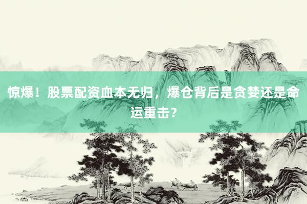 惊爆！股票配资血本无归，爆仓背后是贪婪还是命运重击？