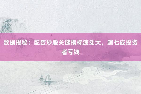 数据揭秘：配资炒股关键指标波动大，超七成投资者亏钱