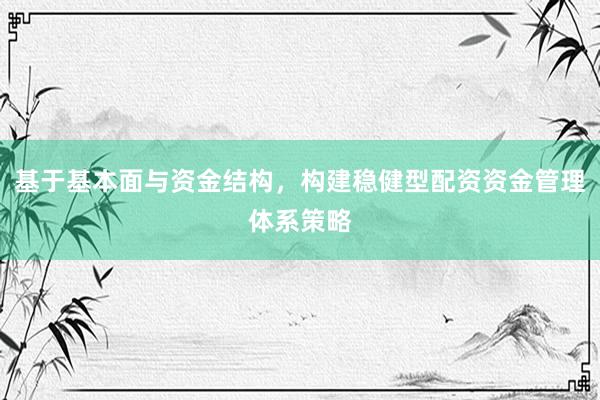 基于基本面与资金结构，构建稳健型配资资金管理体系策略