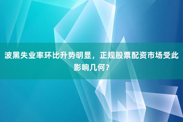波黑失业率环比升势明显，正规股票配资市场受此影响几何？