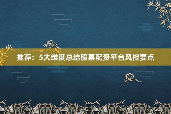 推荐：5大维度总结股票配资平台风控要点