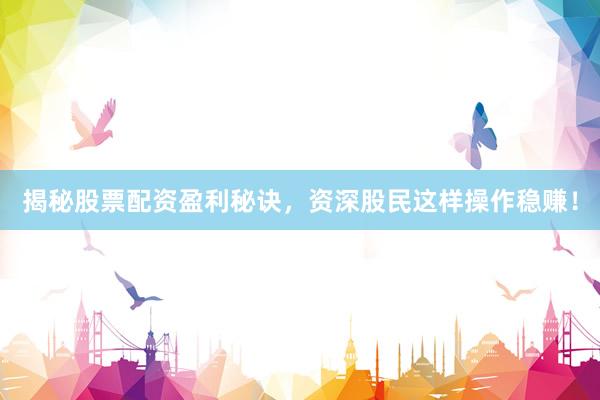 揭秘股票配资盈利秘诀，资深股民这样操作稳赚！