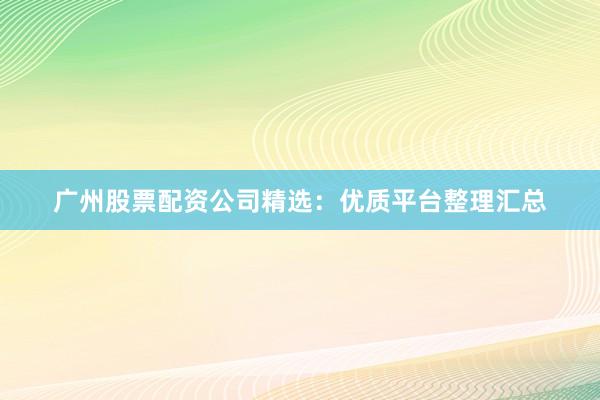 广州股票配资公司精选：优质平台整理汇总