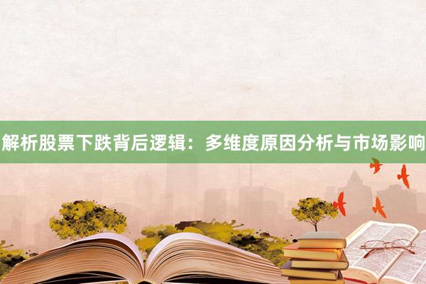 解析股票下跌背后逻辑：多维度原因分析与市场影响