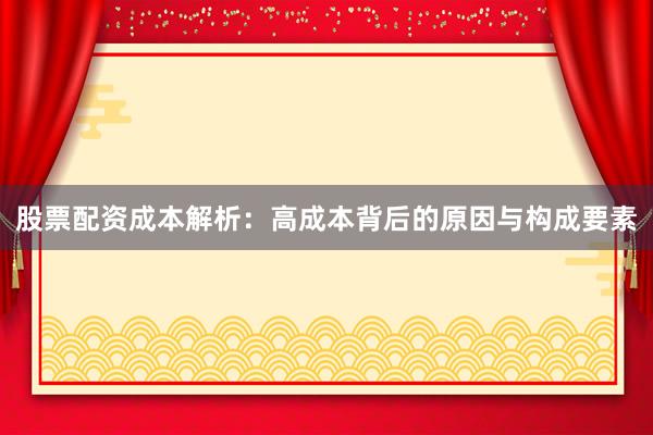 股票配资成本解析：高成本背后的原因与构成要素