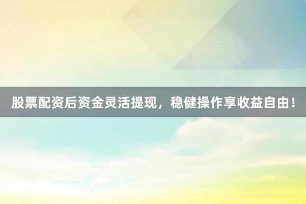 股票配资后资金灵活提现，稳健操作享收益自由！