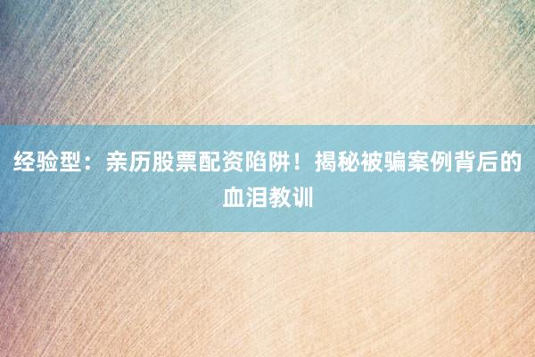 经验型：亲历股票配资陷阱！揭秘被骗案例背后的血泪教训