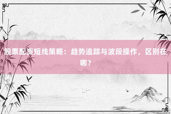 股票配资短线策略：趋势追踪与波段操作，区别在哪？