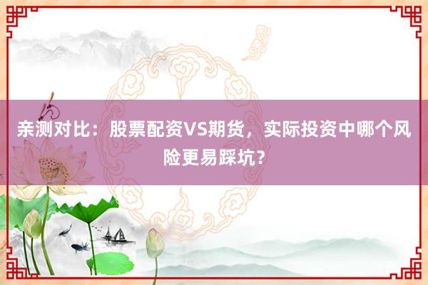 亲测对比：股票配资VS期货，实际投资中哪个风险更易踩坑？