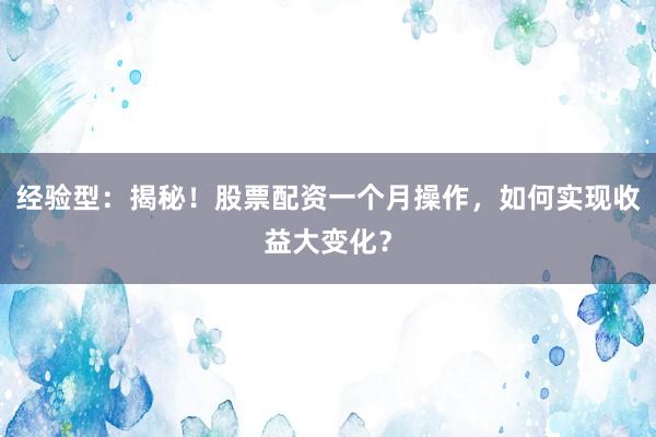 经验型：揭秘！股票配资一个月操作，如何实现收益大变化？