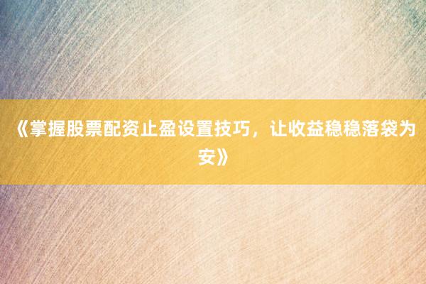 《掌握股票配资止盈设置技巧，让收益稳稳落袋为安》