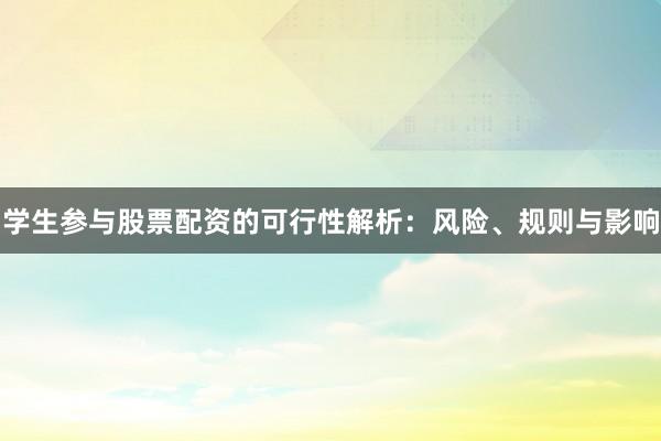 学生参与股票配资的可行性解析：风险、规则与影响