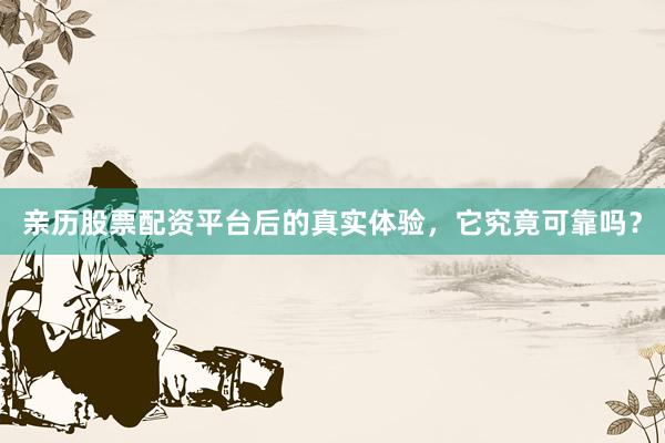 亲历股票配资平台后的真实体验，它究竟可靠吗？
