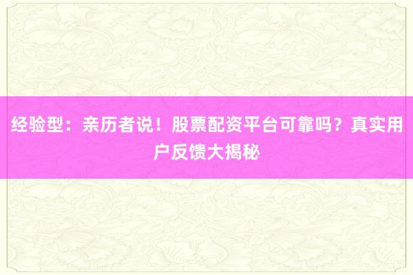 经验型：亲历者说！股票配资平台可靠吗？真实用户反馈大揭秘