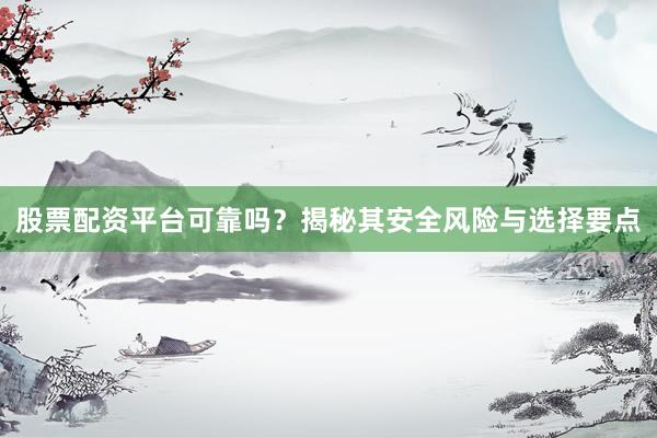 股票配资平台可靠吗？揭秘其安全风险与选择要点