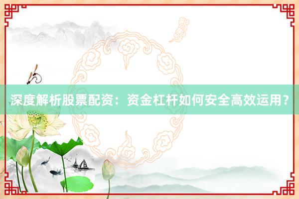 深度解析股票配资：资金杠杆如何安全高效运用？