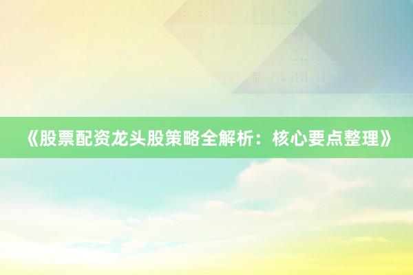 《股票配资龙头股策略全解析：核心要点整理》