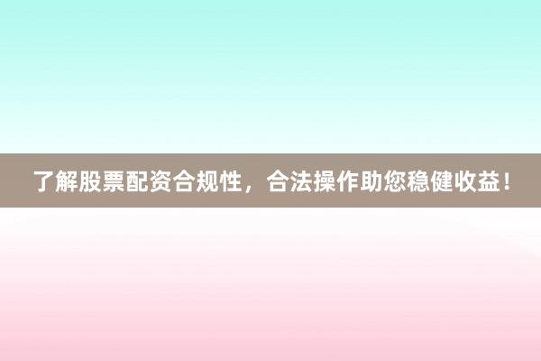 了解股票配资合规性，合法操作助您稳健收益！