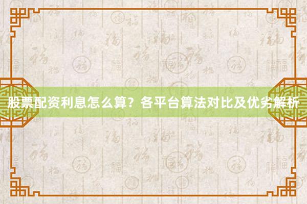 股票配资利息怎么算？各平台算法对比及优劣解析