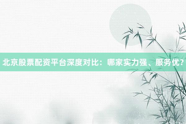 北京股票配资平台深度对比：哪家实力强、服务优？