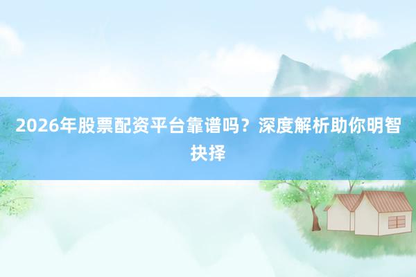 2026年股票配资平台靠谱吗？深度解析助你明智抉择