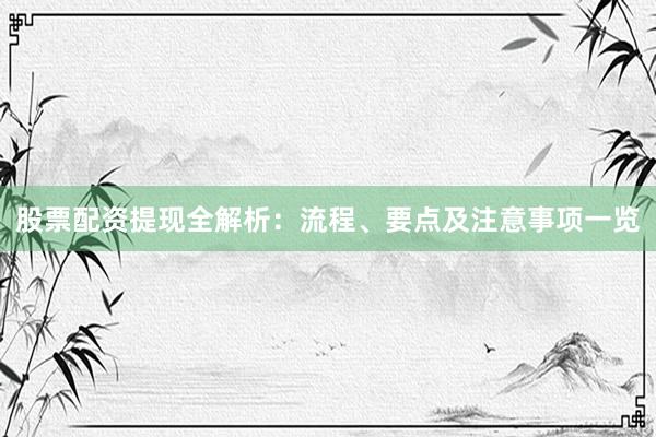股票配资提现全解析：流程、要点及注意事项一览