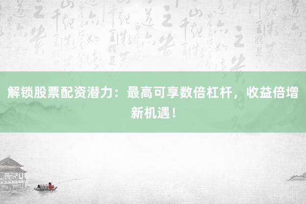 解锁股票配资潜力：最高可享数倍杠杆，收益倍增新机遇！