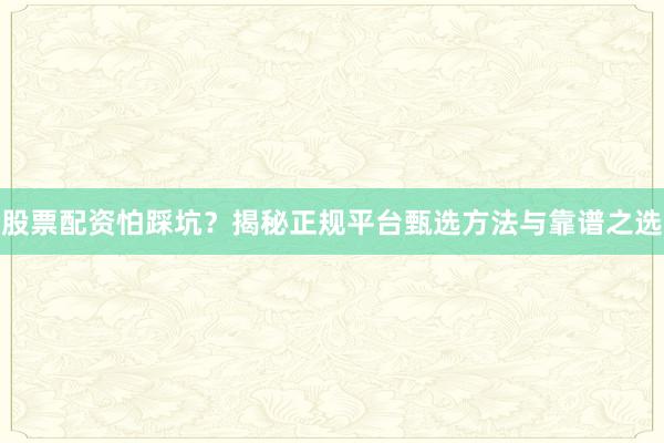 股票配资怕踩坑？揭秘正规平台甄选方法与靠谱之选