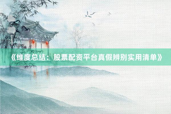 《维度总结：股票配资平台真假辨别实用清单》