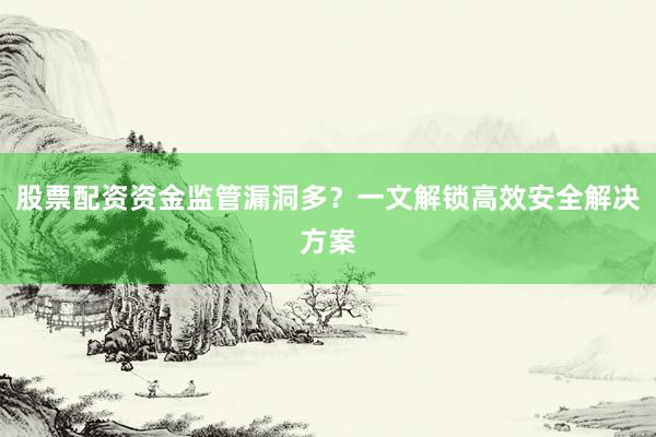 股票配资资金监管漏洞多？一文解锁高效安全解决方案